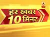 हर खबर 10 मिनट: फटाफट अंदाज में देखिए सुबह की बड़ी खबरें
