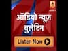 Audio Bulletin: एबीपी न्यूज पर दिनभर की बड़ी खबरें