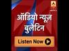 ऑडियो बुलेटिन: ABP न्यूज़ पर दिनभर की बड़ी खबरें